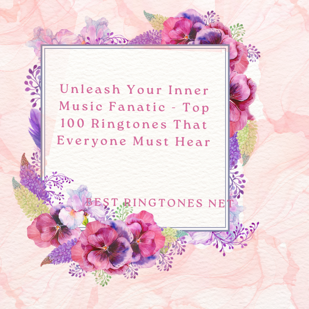 Unleash Your Inner Music Fanatic - Top 100 Ringtones That Everyone Must Hear - Best Ringtones Net